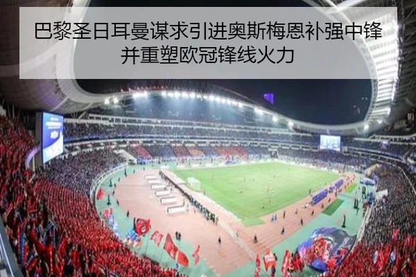 巴黎圣日耳曼谋求引进奥斯梅恩补强中锋并重塑欧冠锋线火力 | c7c7
