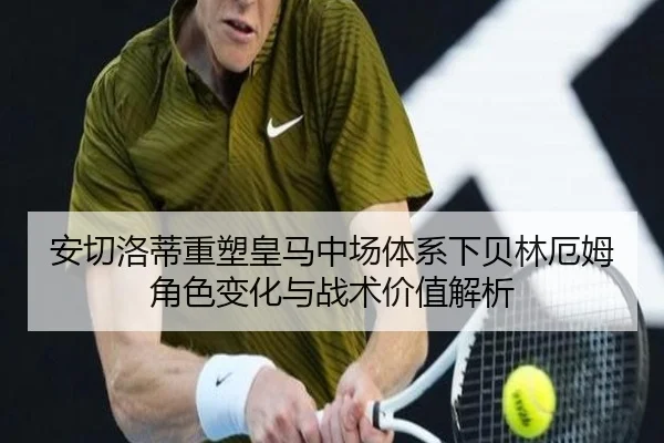 安切洛蒂重塑皇马中场体系下贝林厄姆角色变化与战术价值解析