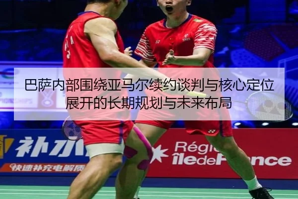 巴萨内部围绕亚马尔续约谈判与核心定位展开的长期规划与未来布局