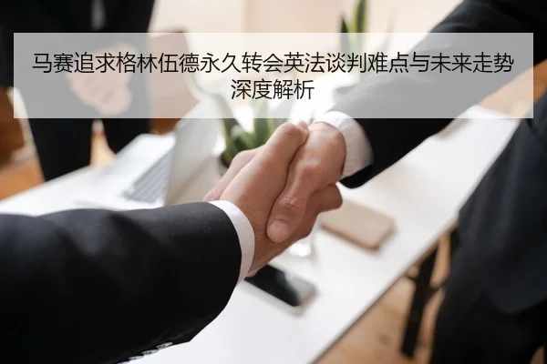马赛追求格林伍德永久转会英法谈判难点与未来走势深度解析（cc7c7.app）