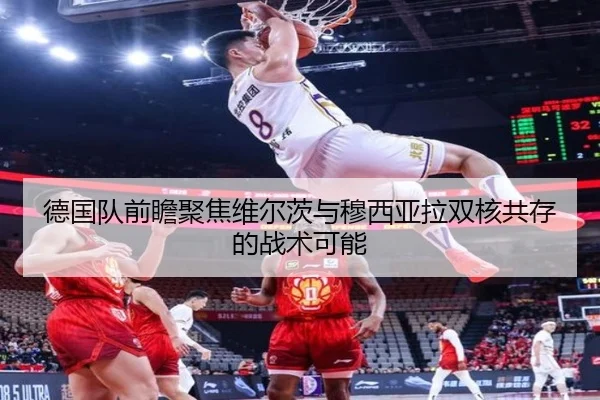 德国队前瞻聚焦维尔茨与穆西亚拉双核共存的战术可能